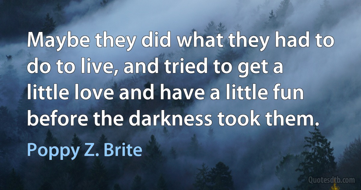 Maybe they did what they had to do to live, and tried to get a little love and have a little fun before the darkness took them. (Poppy Z. Brite)