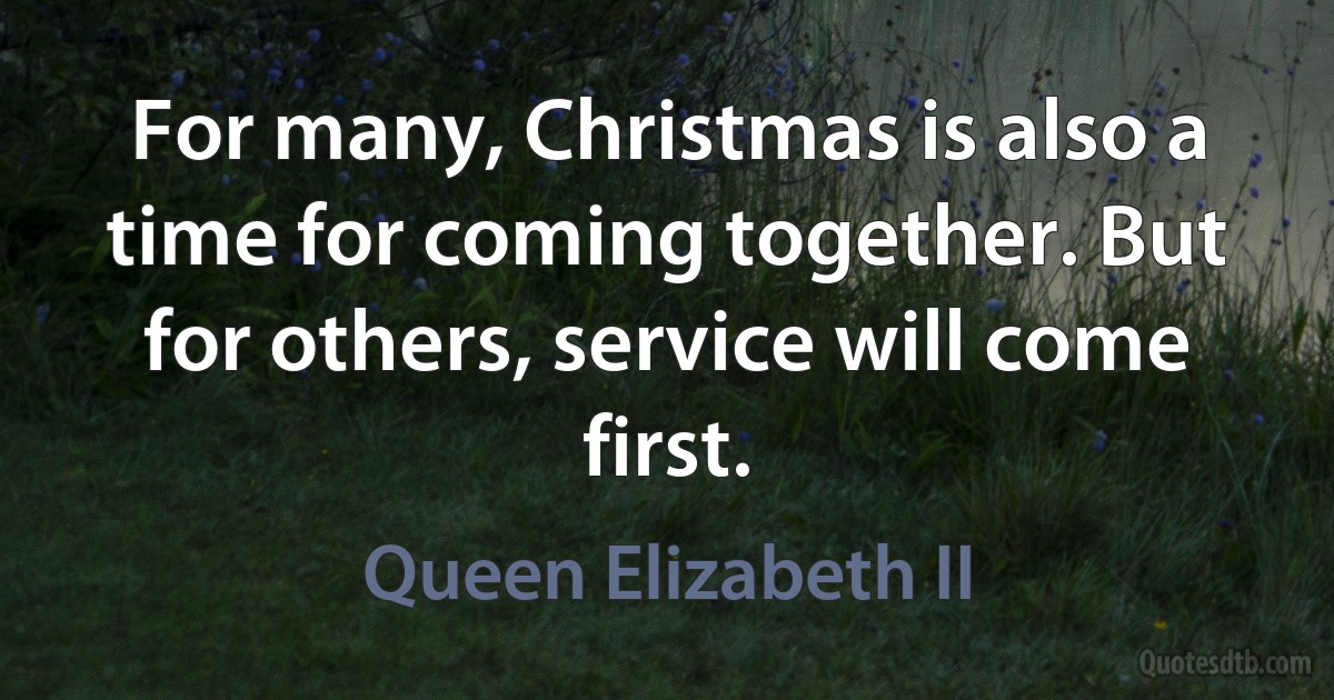 For many, Christmas is also a time for coming together. But for others, service will come first. (Queen Elizabeth II)