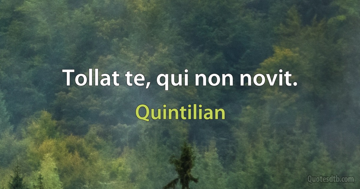 Tollat te, qui non novit. (Quintilian)