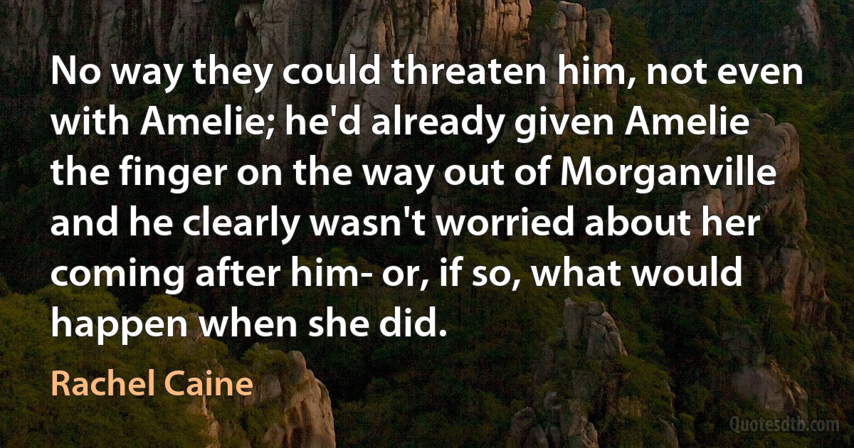 No way they could threaten him, not even with Amelie; he'd already given Amelie the finger on the way out of Morganville and he clearly wasn't worried about her coming after him- or, if so, what would happen when she did. (Rachel Caine)