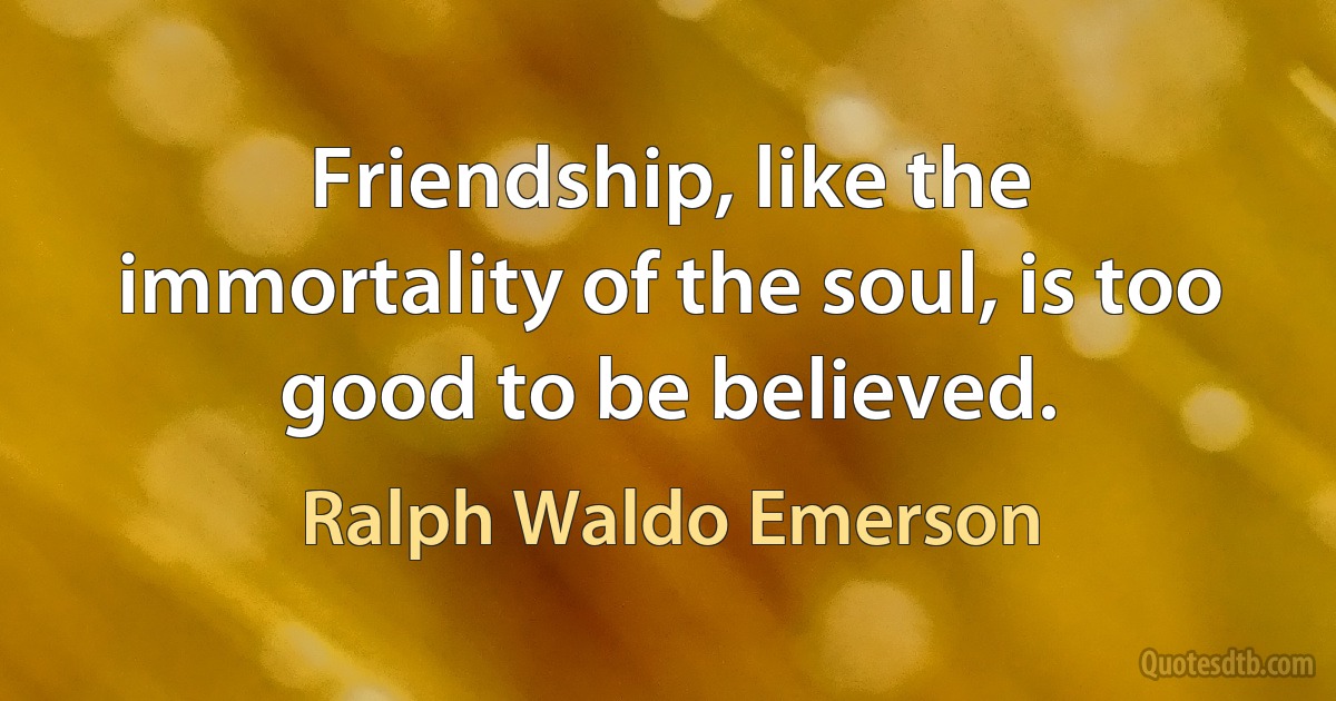 Friendship, like the immortality of the soul, is too good to be believed. (Ralph Waldo Emerson)