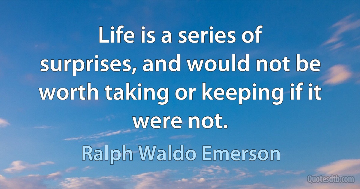 Life is a series of surprises, and would not be worth taking or keeping if it were not. (Ralph Waldo Emerson)