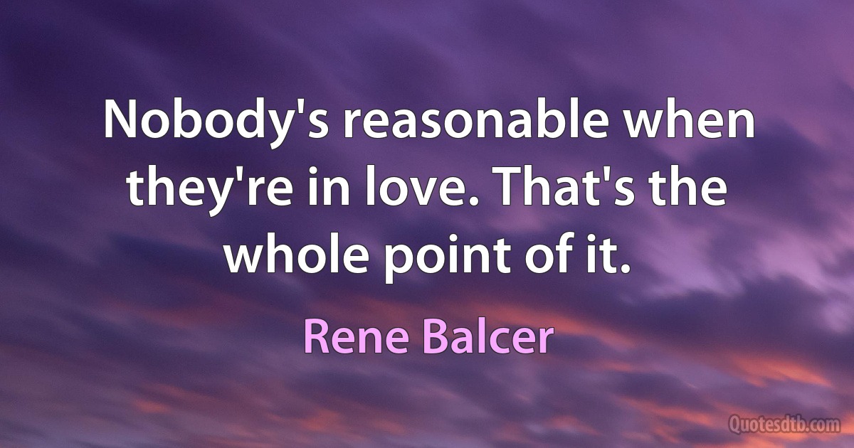 Nobody's reasonable when they're in love. That's the whole point of it. (Rene Balcer)