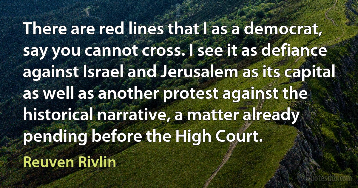 There are red lines that I as a democrat, say you cannot cross. I see it as defiance against Israel and Jerusalem as its capital as well as another protest against the historical narrative, a matter already pending before the High Court. (Reuven Rivlin)