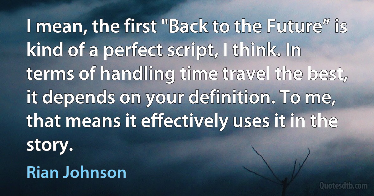 I mean, the first "Back to the Future” is kind of a perfect script, I think. In terms of handling time travel the best, it depends on your definition. To me, that means it effectively uses it in the story. (Rian Johnson)