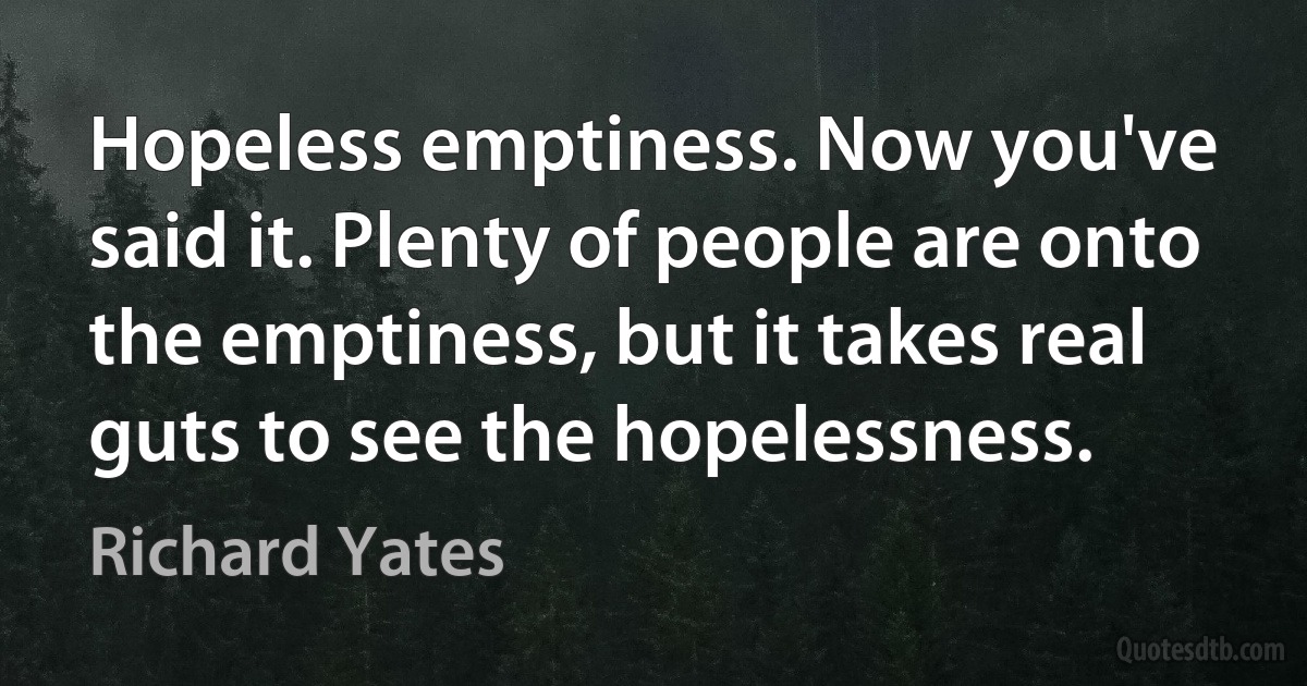 Hopeless emptiness. Now you've said it. Plenty of people are onto the emptiness, but it takes real guts to see the hopelessness. (Richard Yates)