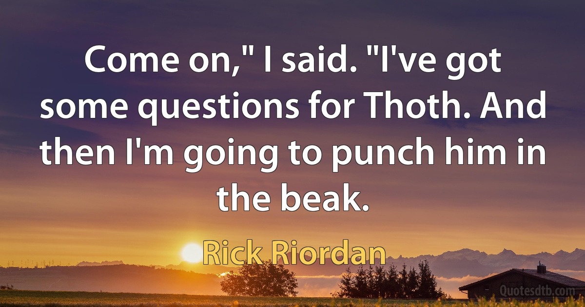 Come on," I said. "I've got some questions for Thoth. And then I'm going to punch him in the beak. (Rick Riordan)