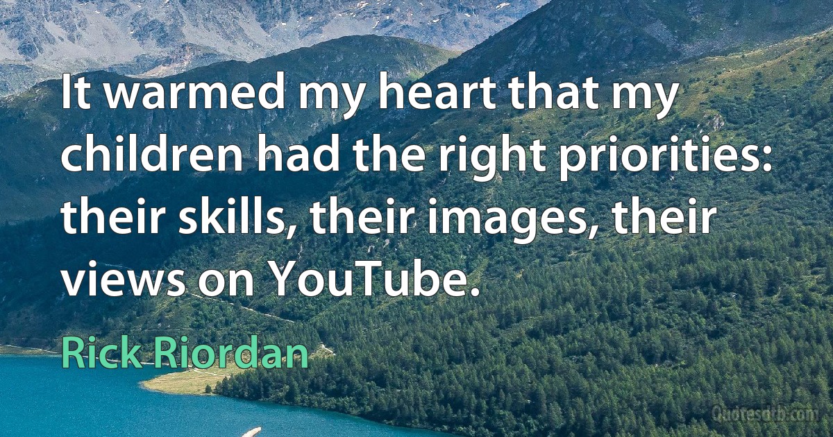 It warmed my heart that my children had the right priorities: their skills, their images, their views on YouTube. (Rick Riordan)