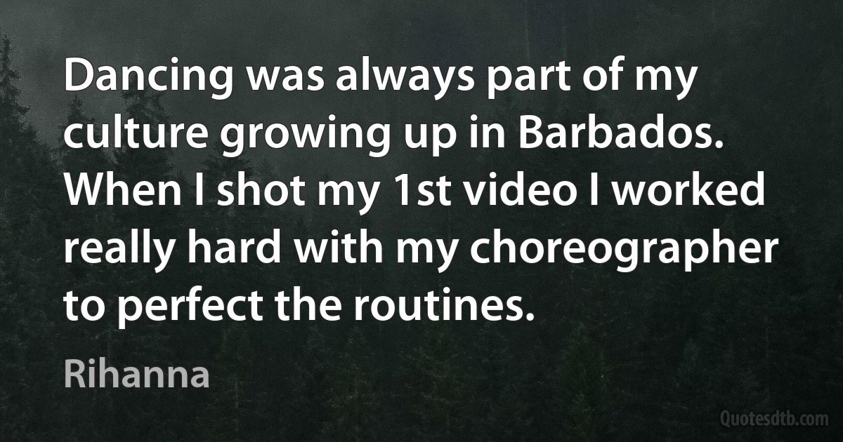 Dancing was always part of my culture growing up in Barbados. When I shot my 1st video I worked really hard with my choreographer to perfect the routines. (Rihanna)