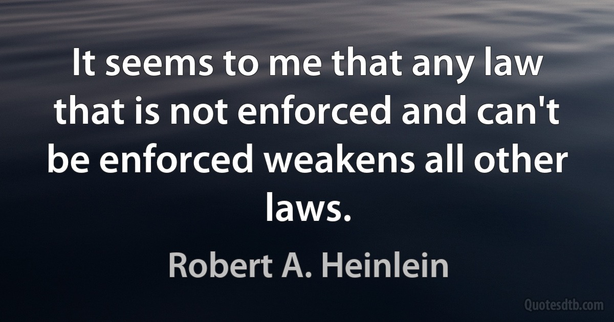 It seems to me that any law that is not enforced and can't be enforced weakens all other laws. (Robert A. Heinlein)