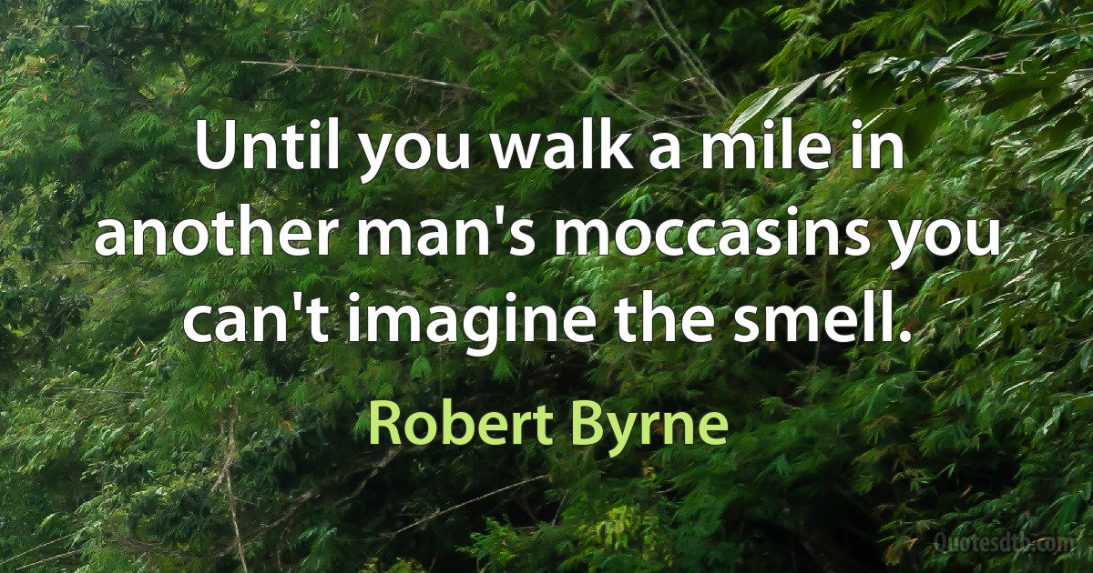 Until you walk a mile in another man's moccasins you can't imagine the smell. (Robert Byrne)