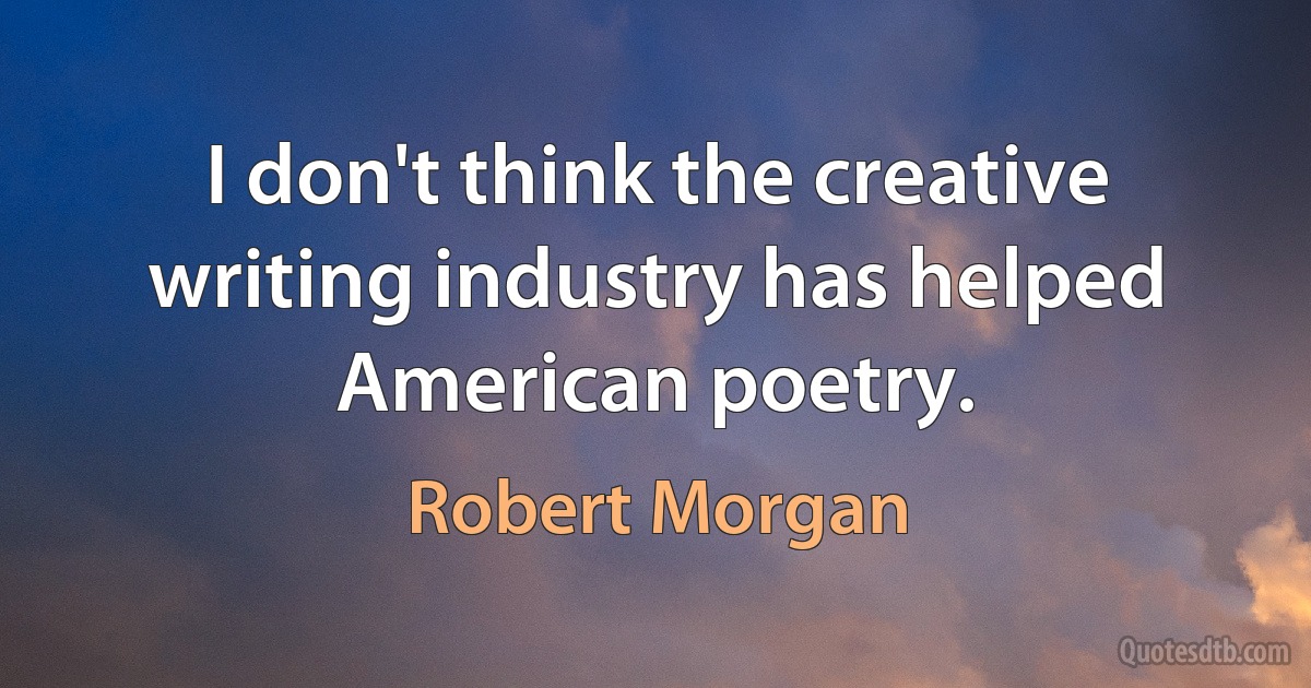 I don't think the creative writing industry has helped American poetry. (Robert Morgan)