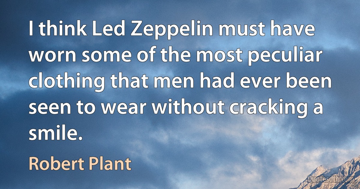 I think Led Zeppelin must have worn some of the most peculiar clothing that men had ever been seen to wear without cracking a smile. (Robert Plant)