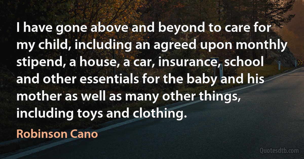 I have gone above and beyond to care for my child, including an agreed upon monthly stipend, a house, a car, insurance, school and other essentials for the baby and his mother as well as many other things, including toys and clothing. (Robinson Cano)