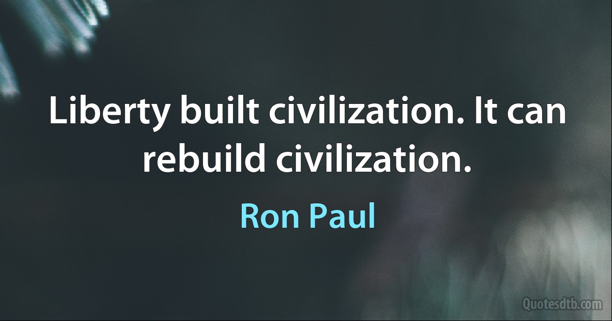 Liberty built civilization. It can rebuild civilization. (Ron Paul)