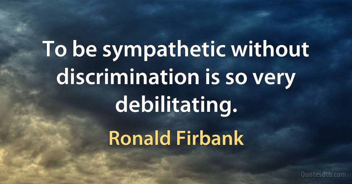 To be sympathetic without discrimination is so very debilitating. (Ronald Firbank)