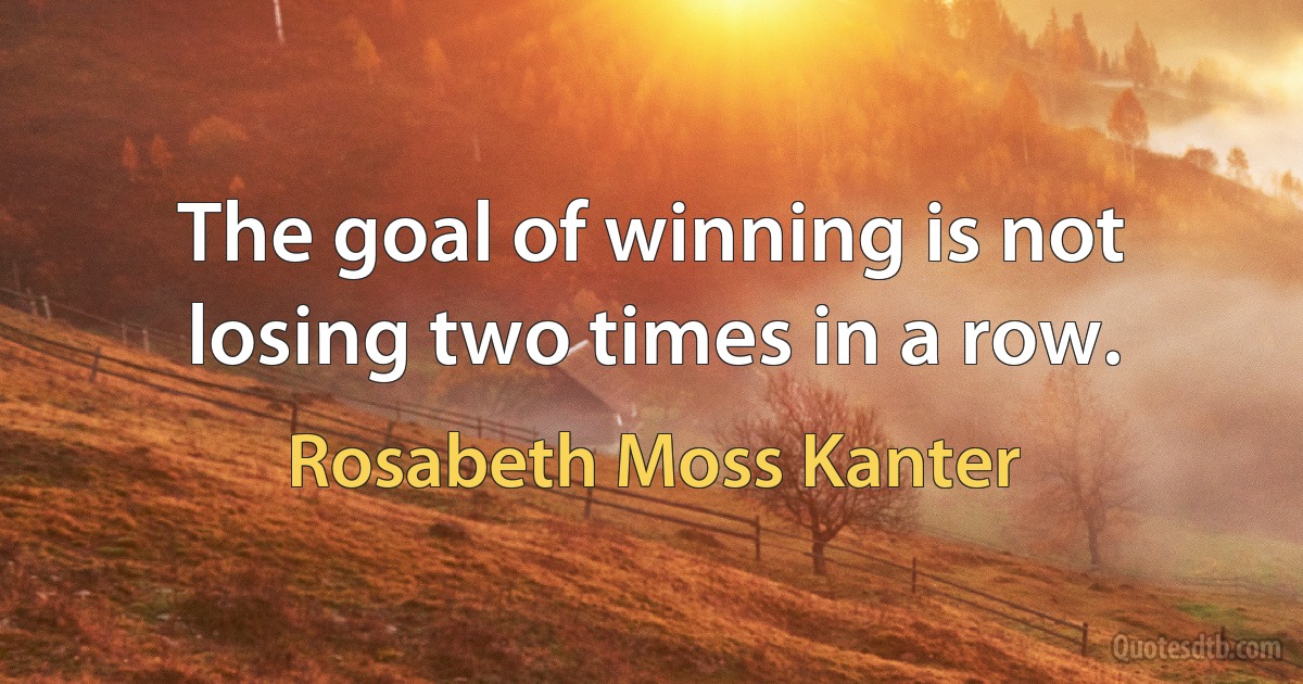 The goal of winning is not losing two times in a row. (Rosabeth Moss Kanter)