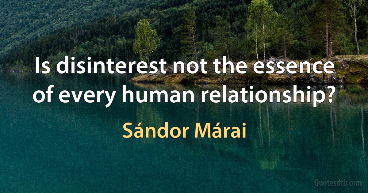 Is disinterest not the essence of every human relationship? (Sándor Márai)