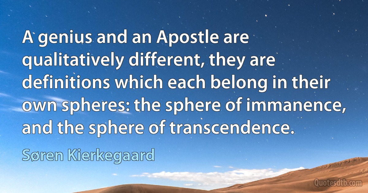 A genius and an Apostle are qualitatively different, they are definitions which each belong in their own spheres: the sphere of immanence, and the sphere of transcendence. (Søren Kierkegaard)