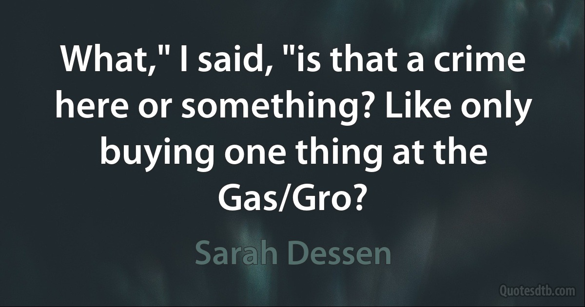 What," I said, "is that a crime here or something? Like only buying one thing at the Gas/Gro? (Sarah Dessen)