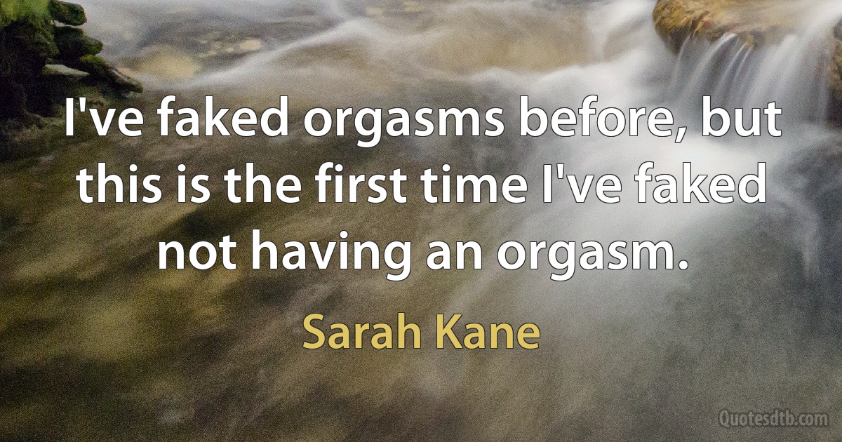 I've faked orgasms before, but this is the first time I've faked not having an orgasm. (Sarah Kane)