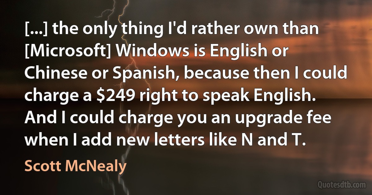 [...] the only thing I'd rather own than [Microsoft] Windows is English or Chinese or Spanish, because then I could charge a $249 right to speak English. And I could charge you an upgrade fee when I add new letters like N and T. (Scott McNealy)