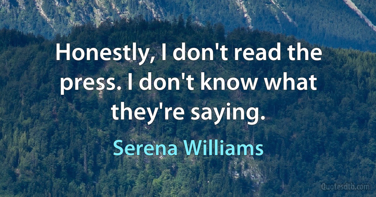 Honestly, I don't read the press. I don't know what they're saying. (Serena Williams)