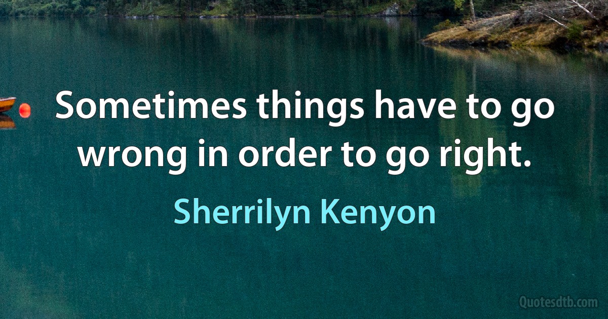 Sometimes things have to go wrong in order to go right. (Sherrilyn Kenyon)