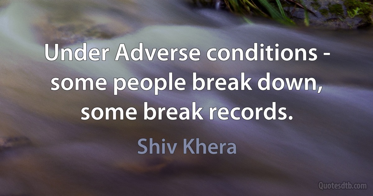 Under Adverse conditions - some people break down, some break records. (Shiv Khera)