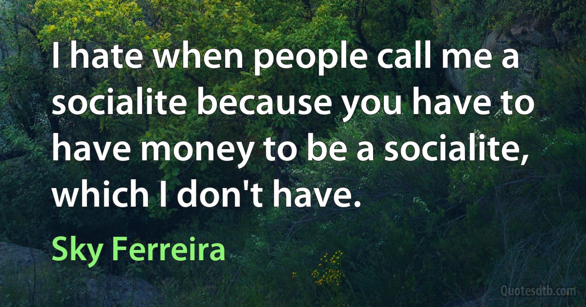 I hate when people call me a socialite because you have to have money to be a socialite, which I don't have. (Sky Ferreira)