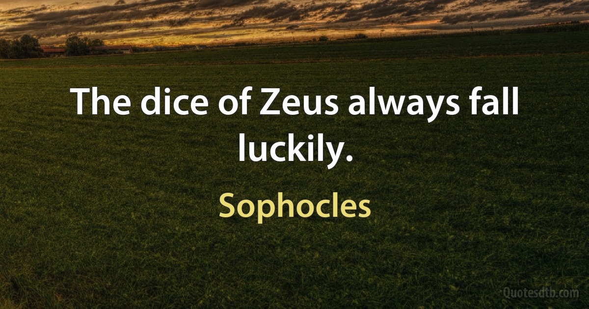 The dice of Zeus always fall luckily. (Sophocles)