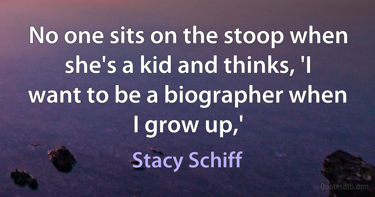 No one sits on the stoop when she's a kid and thinks, 'I want to be a biographer when I grow up,' (Stacy Schiff)