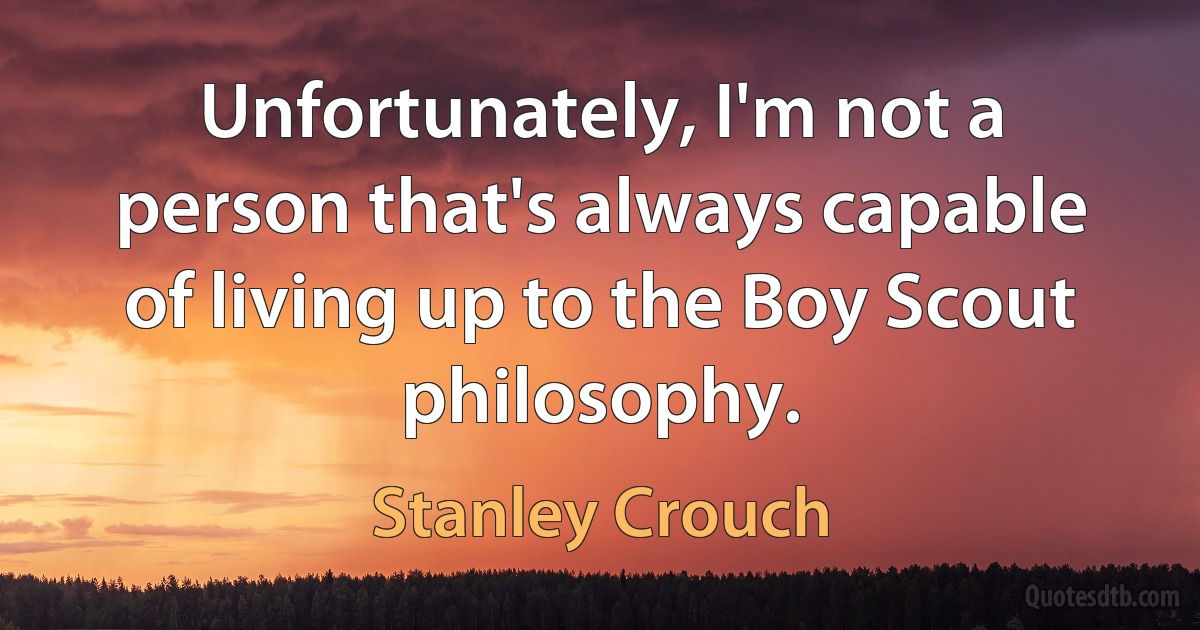 Unfortunately, I'm not a person that's always capable of living up to the Boy Scout philosophy. (Stanley Crouch)