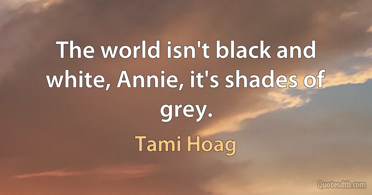 The world isn't black and white, Annie, it's shades of grey. (Tami Hoag)