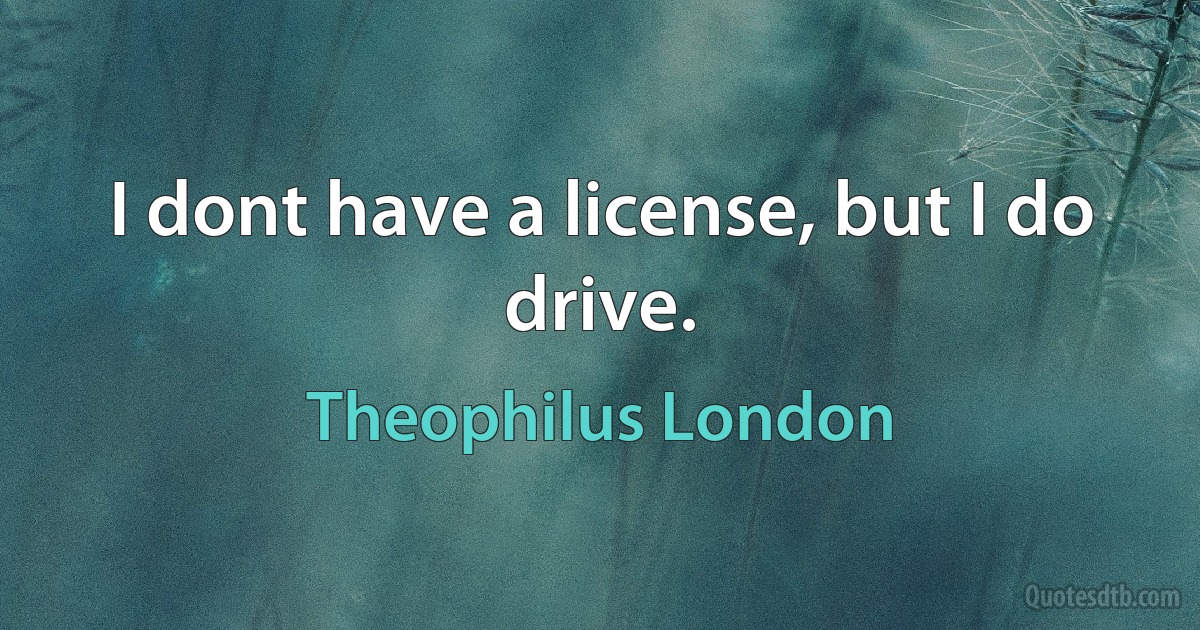 I dont have a license, but I do drive. (Theophilus London)