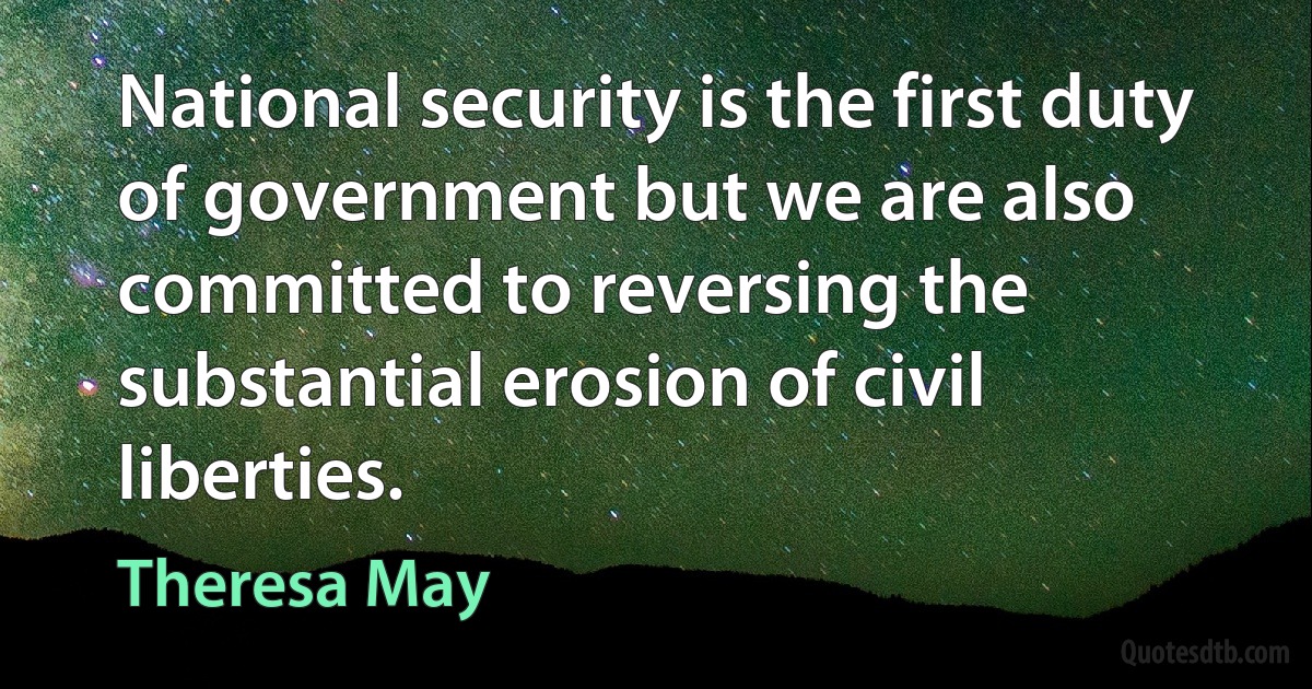 National security is the first duty of government but we are also committed to reversing the substantial erosion of civil liberties. (Theresa May)