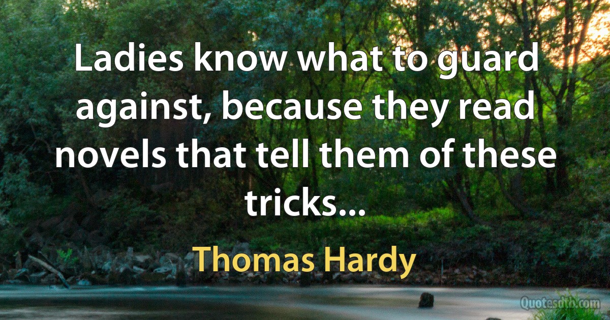 Ladies know what to guard against, because they read novels that tell them of these tricks... (Thomas Hardy)