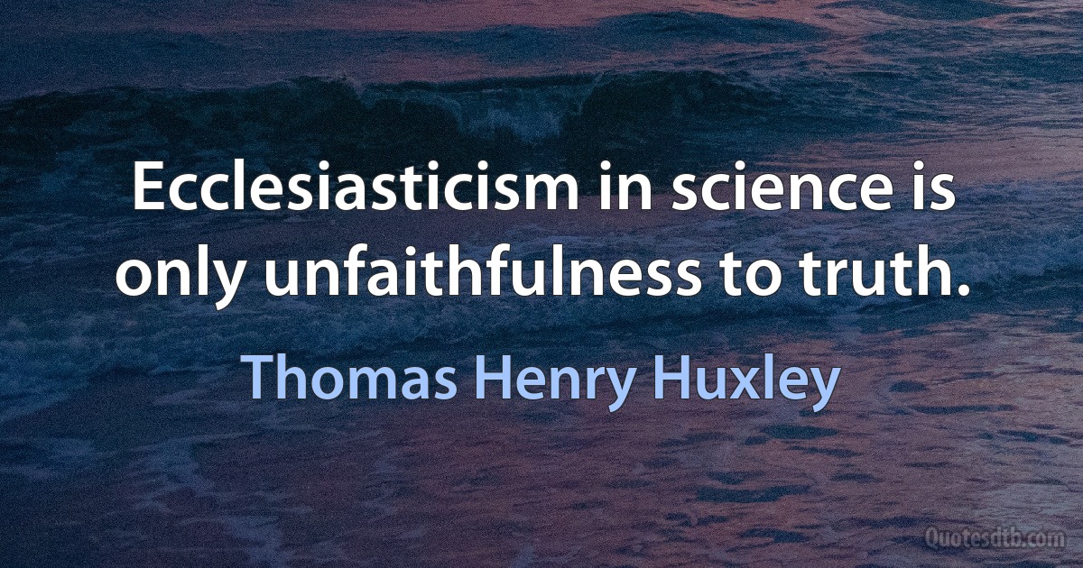 Ecclesiasticism in science is only unfaithfulness to truth. (Thomas Henry Huxley)