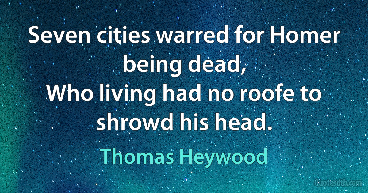 Seven cities warred for Homer being dead,
Who living had no roofe to shrowd his head. (Thomas Heywood)