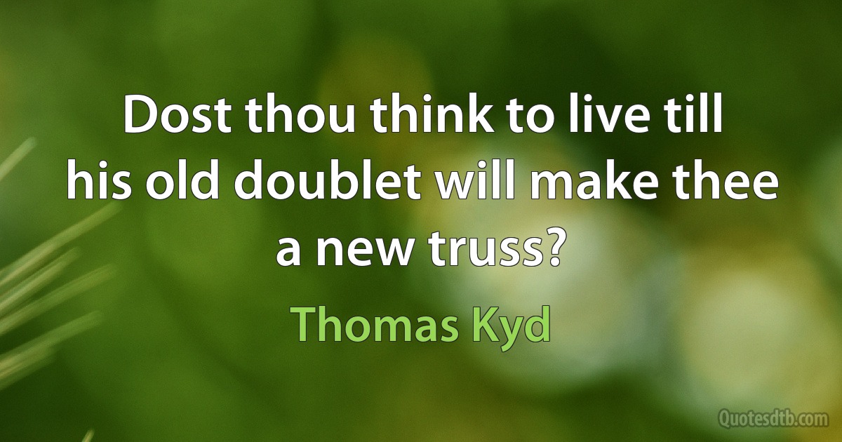 Dost thou think to live till his old doublet will make thee a new truss? (Thomas Kyd)