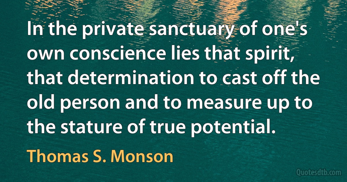 In the private sanctuary of one's own conscience lies that spirit, that determination to cast off the old person and to measure up to the stature of true potential. (Thomas S. Monson)