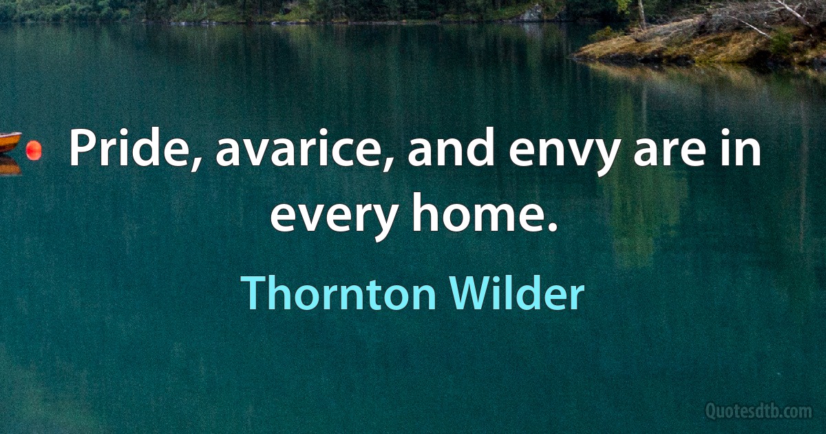 Pride, avarice, and envy are in every home. (Thornton Wilder)