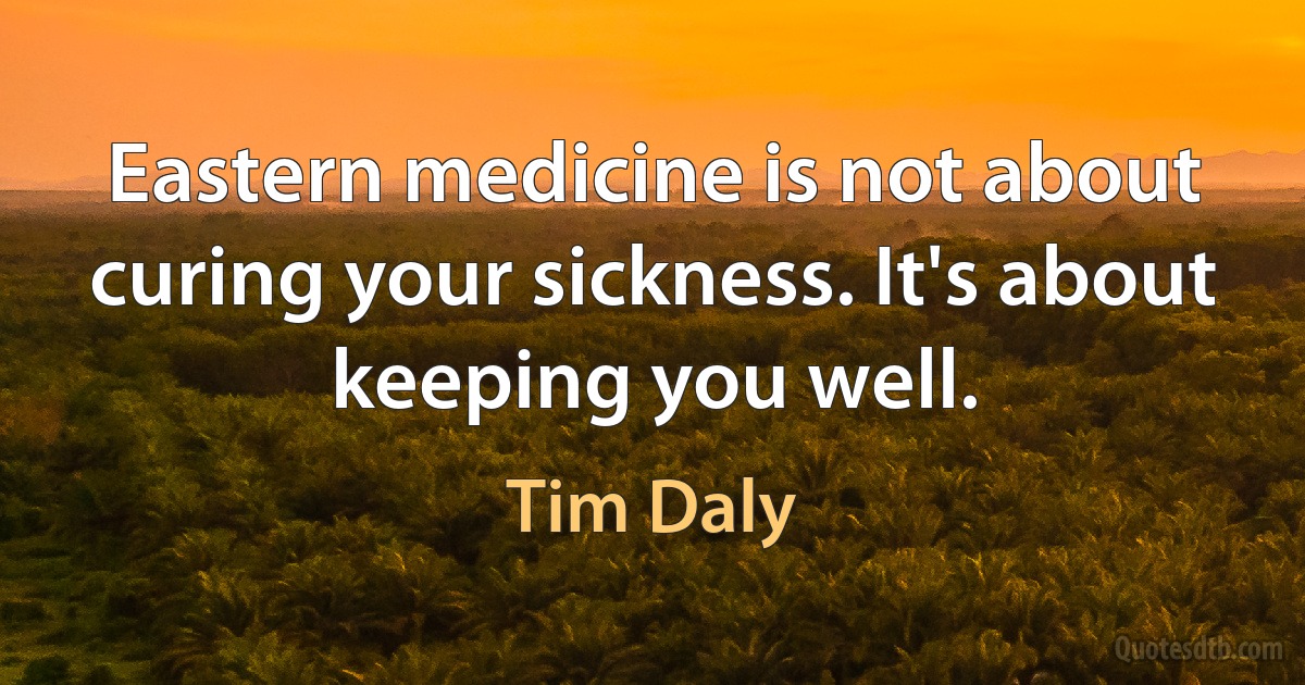 Eastern medicine is not about curing your sickness. It's about keeping you well. (Tim Daly)