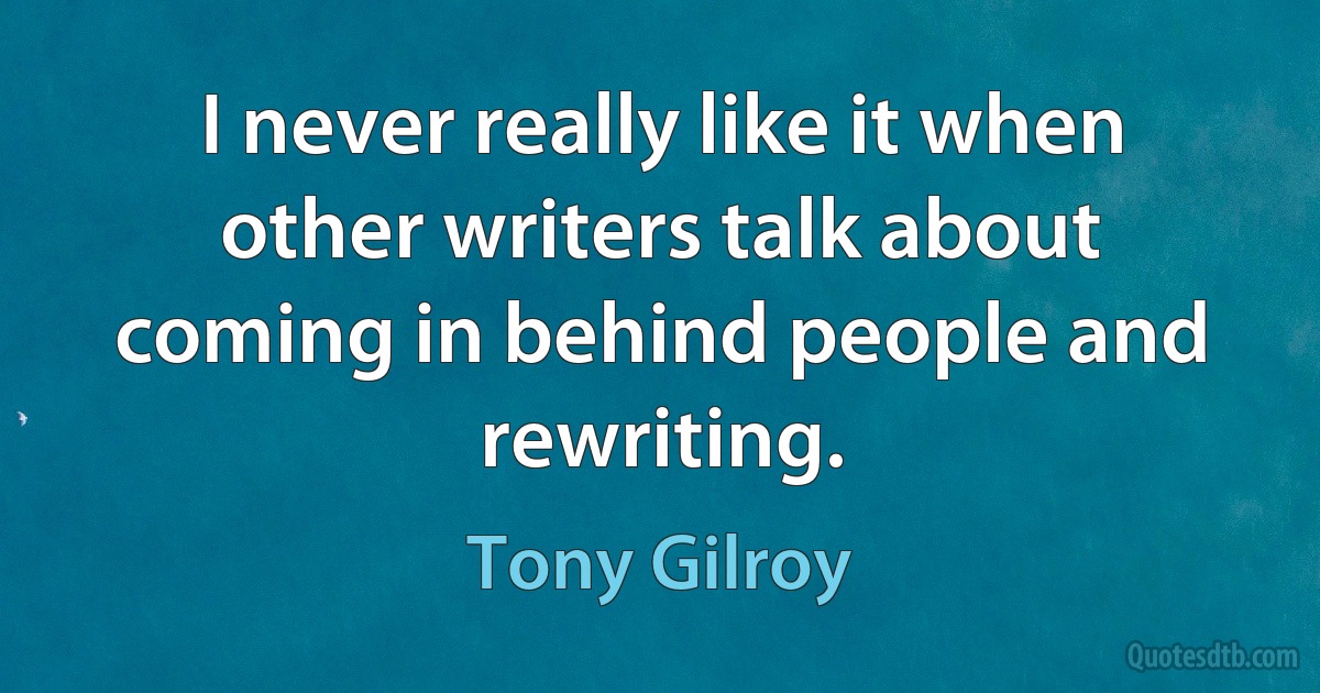 I never really like it when other writers talk about coming in behind people and rewriting. (Tony Gilroy)