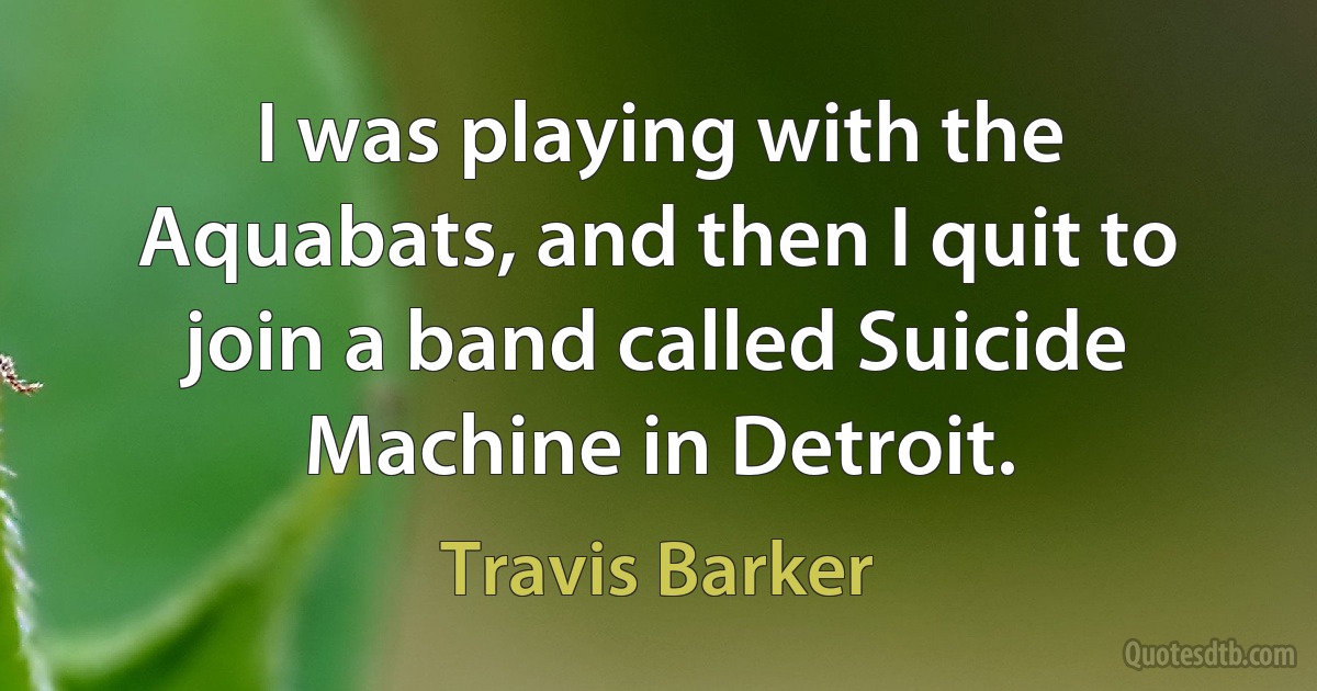 I was playing with the Aquabats, and then I quit to join a band called Suicide Machine in Detroit. (Travis Barker)