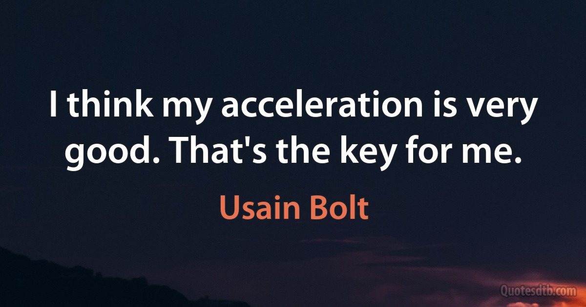 I think my acceleration is very good. That's the key for me. (Usain Bolt)