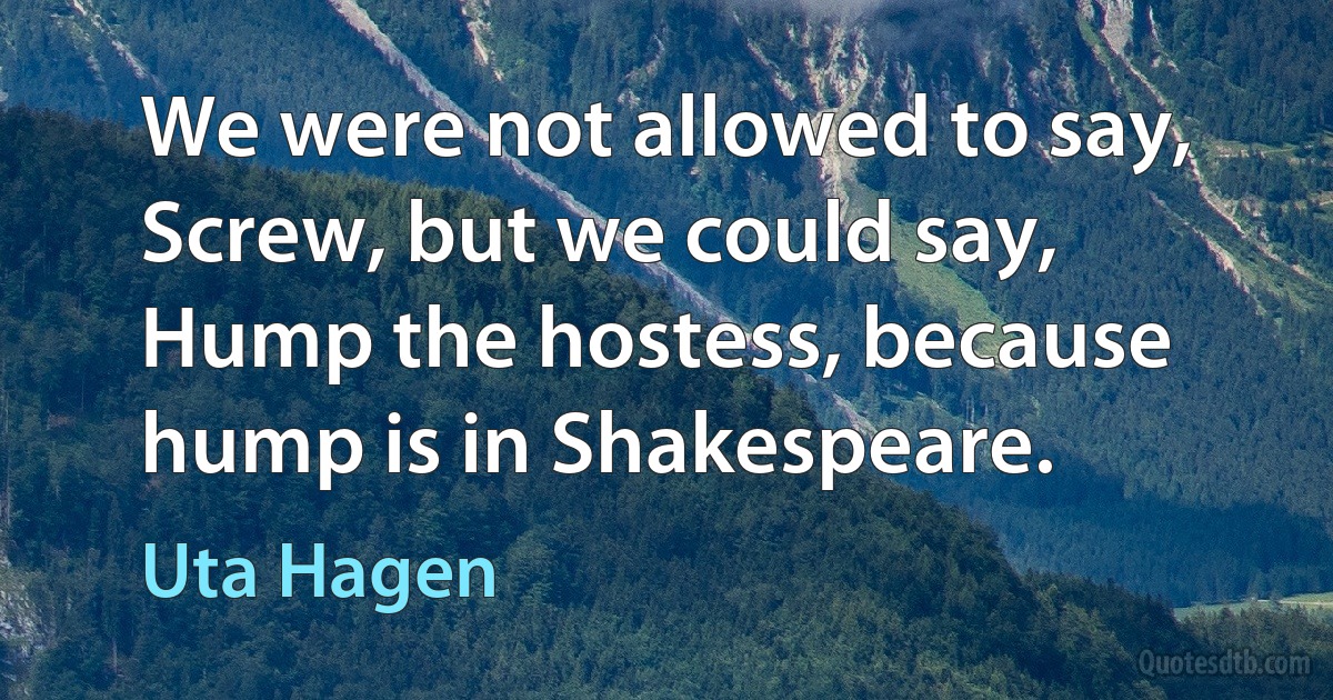 We were not allowed to say, Screw, but we could say, Hump the hostess, because hump is in Shakespeare. (Uta Hagen)