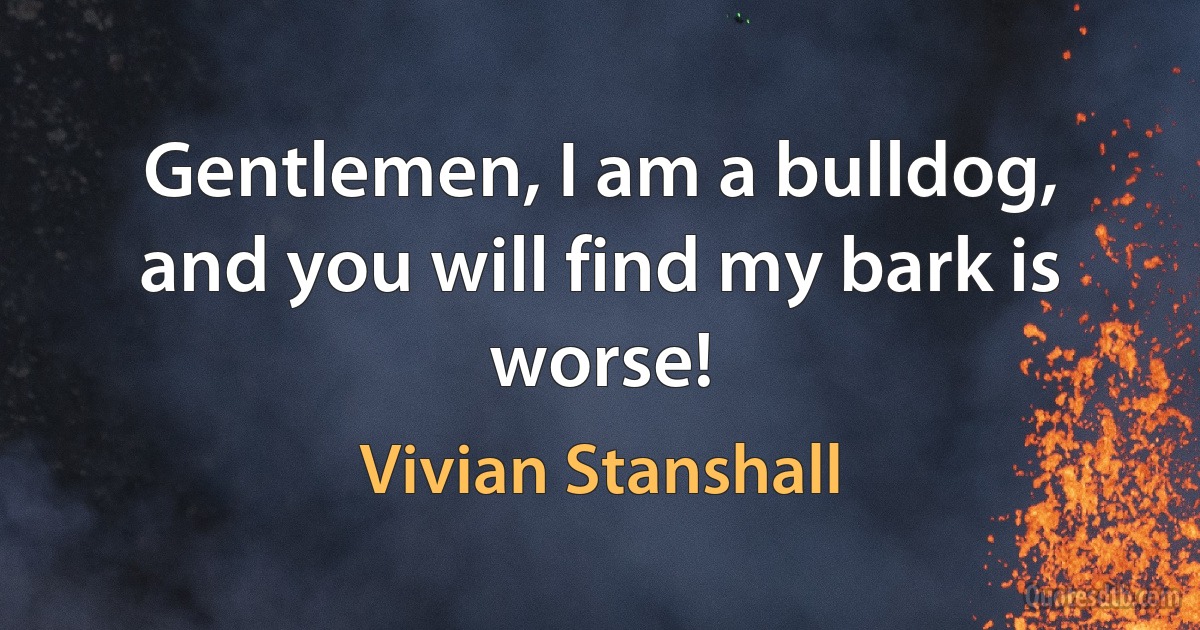 Gentlemen, I am a bulldog, and you will find my bark is worse! (Vivian Stanshall)