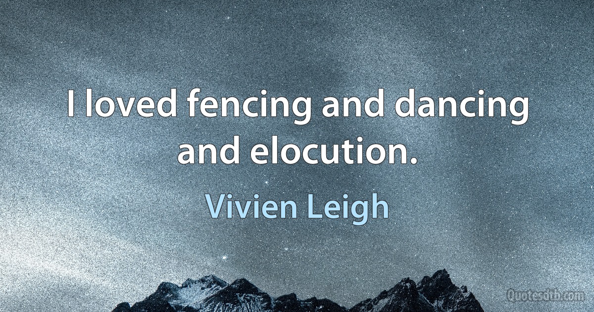 I loved fencing and dancing and elocution. (Vivien Leigh)