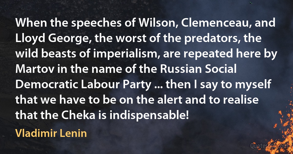 When the speeches of Wilson, Clemenceau, and Lloyd George, the worst of the predators, the wild beasts of imperialism, are repeated here by Martov in the name of the Russian Social Democratic Labour Party ... then I say to myself that we have to be on the alert and to realise that the Cheka is indispensable! (Vladimir Lenin)